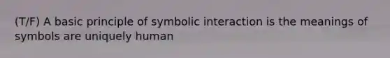 (T/F) A basic principle of symbolic interaction is the meanings of symbols are uniquely human