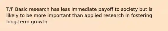 T/F Basic research has less immediate payoff to society but is likely to be more important than applied research in fostering long-term growth.