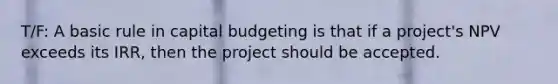 T/F: A basic rule in capital budgeting is that if a project's NPV exceeds its IRR, then the project should be accepted.