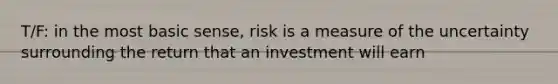 T/F: in the most basic sense, risk is a measure of the uncertainty surrounding the return that an investment will earn