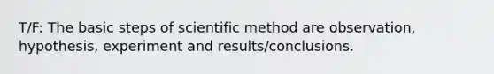 T/F: The basic steps of scientific method are observation, hypothesis, experiment and results/conclusions.