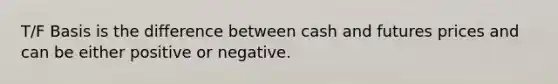 T/F Basis is the difference between cash and futures prices and can be either positive or negative.