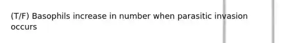 (T/F) Basophils increase in number when parasitic invasion occurs