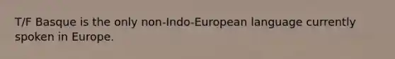 T/F Basque is the only non-Indo-European language currently spoken in Europe.