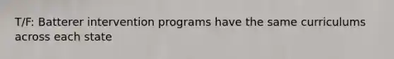 T/F: Batterer intervention programs have the same curriculums across each state