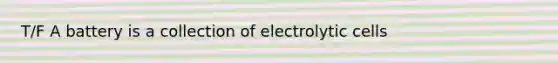 T/F A battery is a collection of electrolytic cells