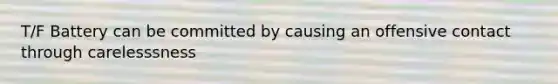 T/F Battery can be committed by causing an offensive contact through carelesssness