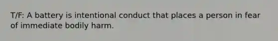 T/F: A battery is intentional conduct that places a person in fear of immediate bodily harm.