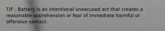 T/F - Battery is an intentional unexcused act that creates a reasonable apprehension or fear of immediate harmful or offensive contact.
