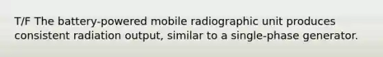 T/F The battery-powered mobile radiographic unit produces consistent radiation output, similar to a single-phase generator.