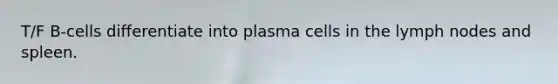 T/F B-cells differentiate into plasma cells in the lymph nodes and spleen.