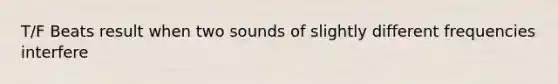 T/F Beats result when two sounds of slightly different frequencies interfere