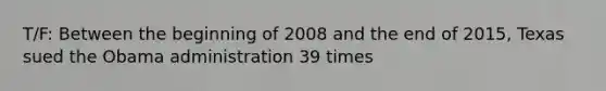 T/F: Between the beginning of 2008 and the end of 2015, Texas sued the Obama administration 39 times