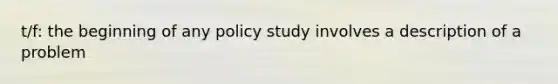 t/f: the beginning of any policy study involves a description of a problem