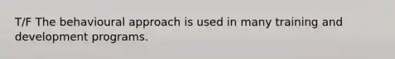 T/F The behavioural approach is used in many training and development programs.