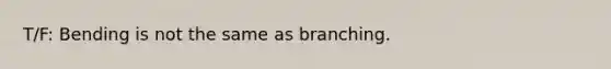 T/F: Bending is not the same as branching.