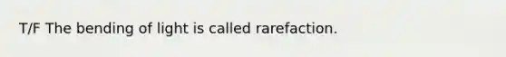 T/F The bending of light is called rarefaction.