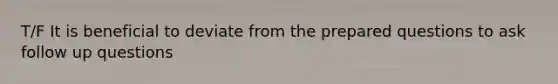 T/F It is beneficial to deviate from the prepared questions to ask follow up questions