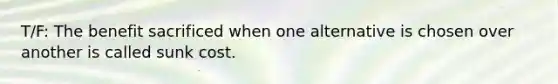 T/F: The benefit sacrificed when one alternative is chosen over another is called sunk cost.