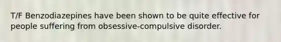 T/F Benzodiazepines have been shown to be quite effective for people suffering from obsessive-compulsive disorder.