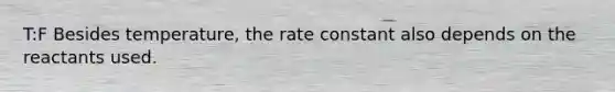 T:F Besides temperature, the rate constant also depends on the reactants used.