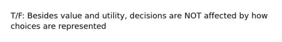 T/F: Besides value and utility, decisions are NOT affected by how choices are represented