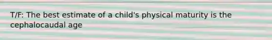 T/F: The best estimate of a child's physical maturity is the cephalocaudal age