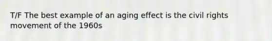 T/F The best example of an aging effect is the civil rights movement of the 1960s