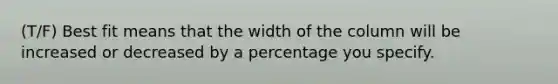 (T/F) Best fit means that the width of the column will be increased or decreased by a percentage you specify.