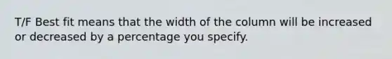 T/F Best fit means that the width of the column will be increased or decreased by a percentage you specify.