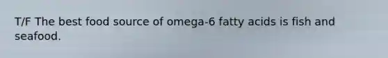 T/F The best food source of omega-6 fatty acids is fish and seafood.