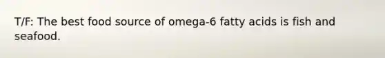 T/F: The best food source of omega-6 fatty acids is fish and seafood.