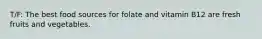 T/F: The best food sources for folate and vitamin B12 are fresh fruits and vegetables.