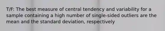 T/F: The best measure of central tendency and variability for a sample containing a high number of single-sided outliers are the mean and the standard deviation, respectively