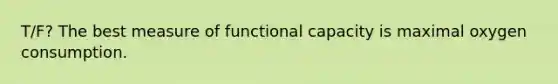 T/F? The best measure of functional capacity is maximal oxygen consumption.