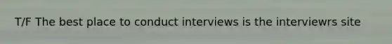 T/F The best place to conduct interviews is the interviewrs site