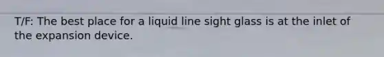 T/F: The best place for a liquid line sight glass is at the inlet of the expansion device.