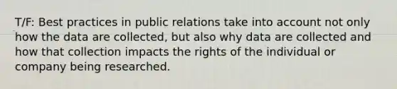 T/F: Best practices in public relations take into account not only how the data are collected, but also why data are collected and how that collection impacts the rights of the individual or company being researched.