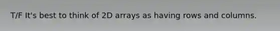 T/F It's best to think of 2D arrays as having rows and columns.