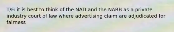 T/F: it is best to think of the NAD and the NARB as a private industry court of law where advertising claim are adjudicated for fairness