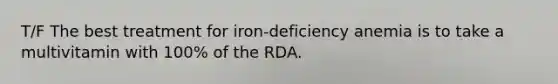 T/F The best treatment for iron-deficiency anemia is to take a multivitamin with 100% of the RDA.