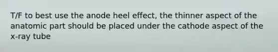 T/F to best use the anode heel effect, the thinner aspect of the anatomic part should be placed under the cathode aspect of the x-ray tube