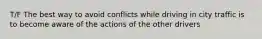 T/F The best way to avoid conflicts while driving in city traffic is to become aware of the actions of the other drivers