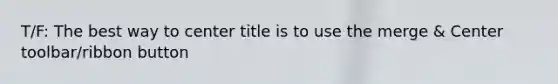 T/F: The best way to center title is to use the merge & Center toolbar/ribbon button