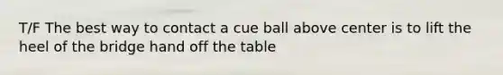 T/F The best way to contact a cue ball above center is to lift the heel of the bridge hand off the table