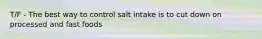 T/F - The best way to control salt intake is to cut down on processed and fast foods