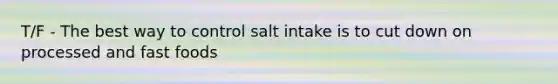 T/F - The best way to control salt intake is to cut down on processed and fast foods