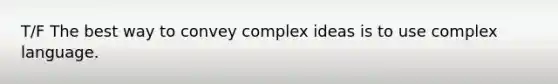 T/F The best way to convey complex ideas is to use complex language.