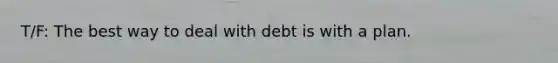 T/F: The best way to deal with debt is with a plan.