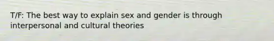 T/F: The best way to explain sex and gender is through interpersonal and cultural theories